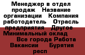 Менеджер в отдел продаж › Название организации ­ Компания-работодатель › Отрасль предприятия ­ Другое › Минимальный оклад ­ 23 500 - Все города Работа » Вакансии   . Бурятия респ.